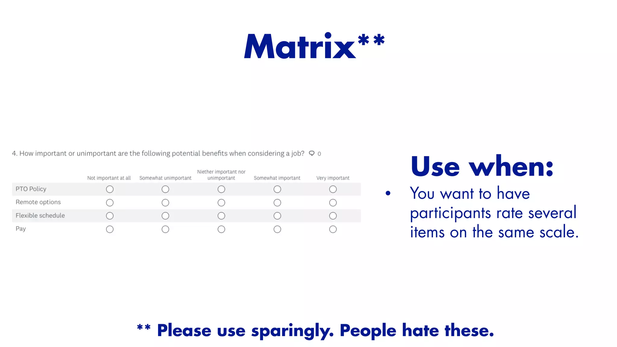 Use when:


• You want to have
participants rate several
items on the same scale.
Matrix**


** Please use sparingly. People hate these.
 