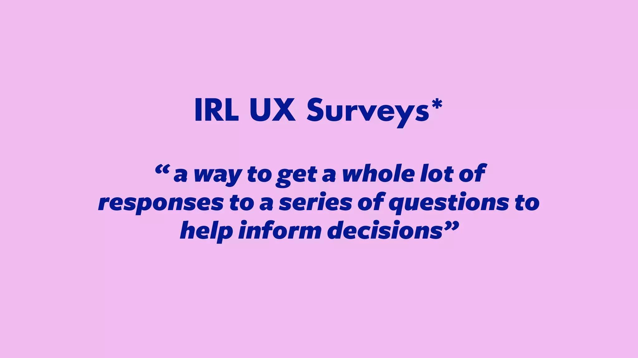 IRL UX Surveys*


“ a way to get a whole lot of
responses to a series of questions to
help inform decisions”


 