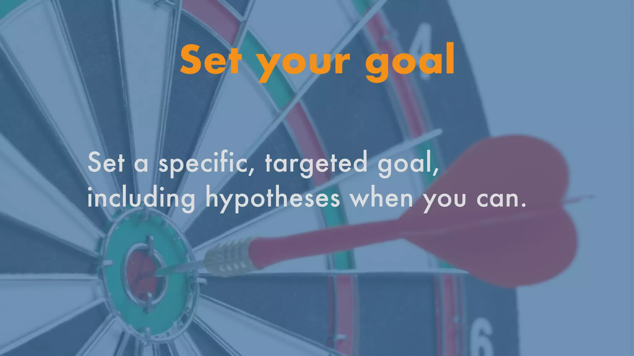 Set your goal
Set a specific, targeted goal,
including hypotheses when you can.


 