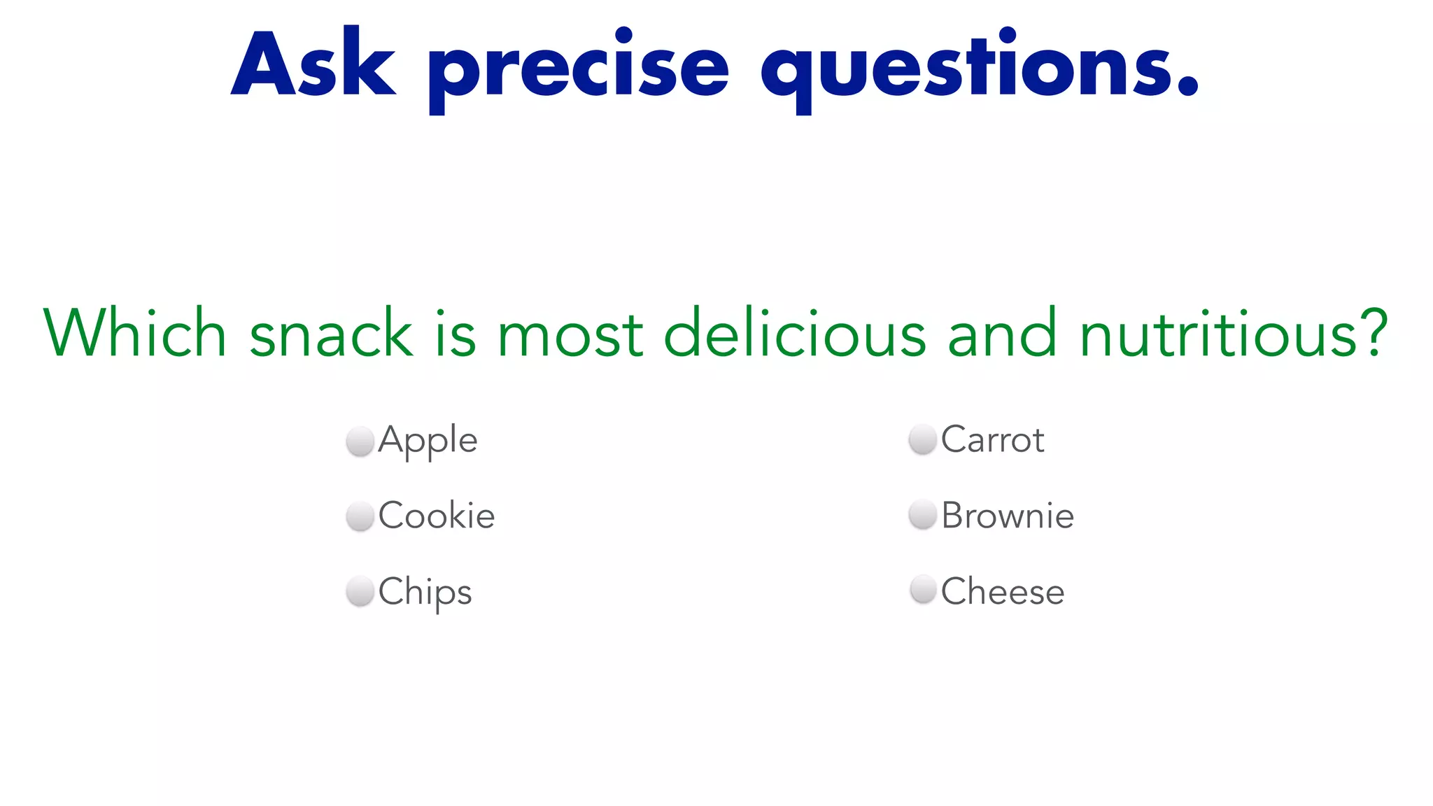 Ask precise questions.
Which snack is most delicious and nutritious?
Apple


Cookie


Chips
Carrot


Brownie


Cheese
 