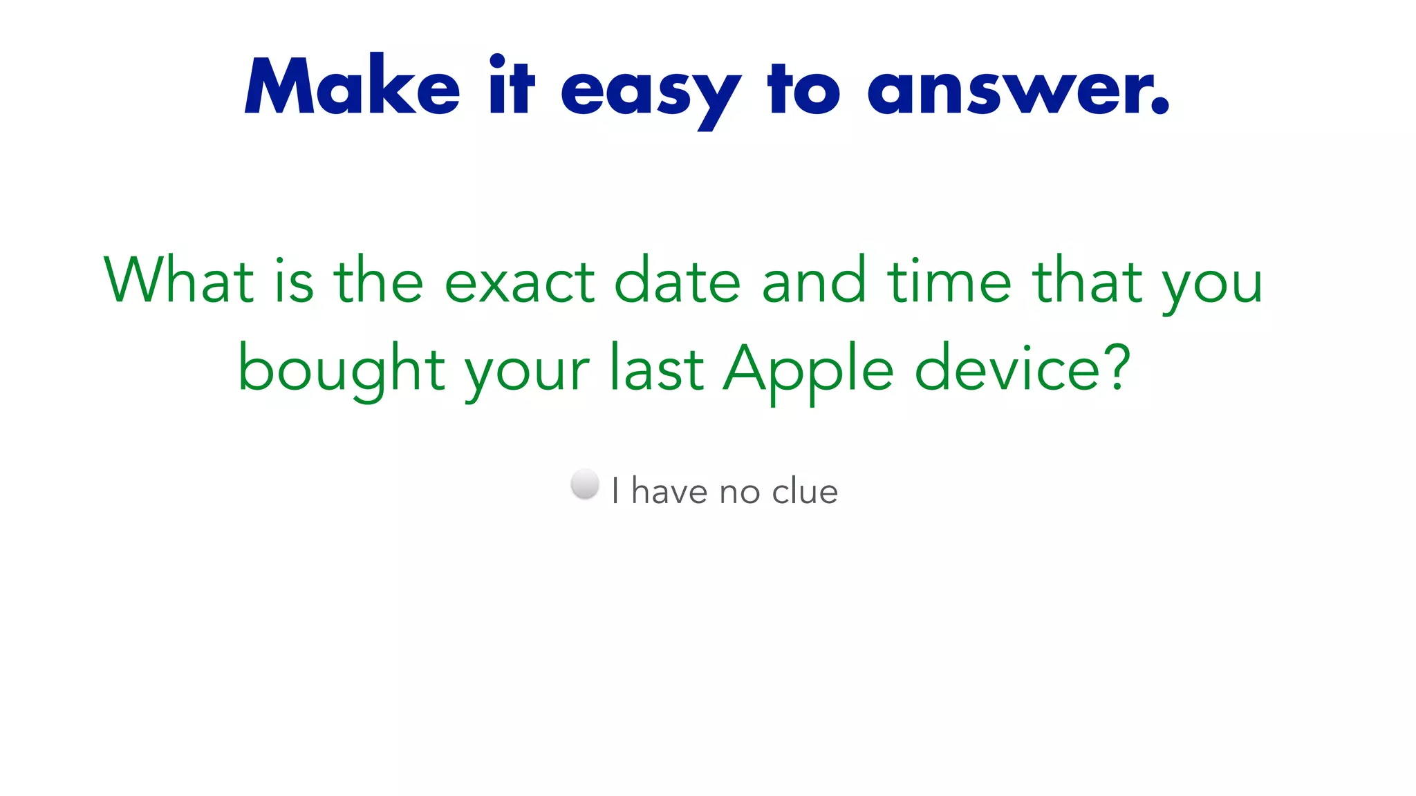 Make it easy to answer.
What is the exact date and time that you
bought your last Apple device?
I have no clue
 