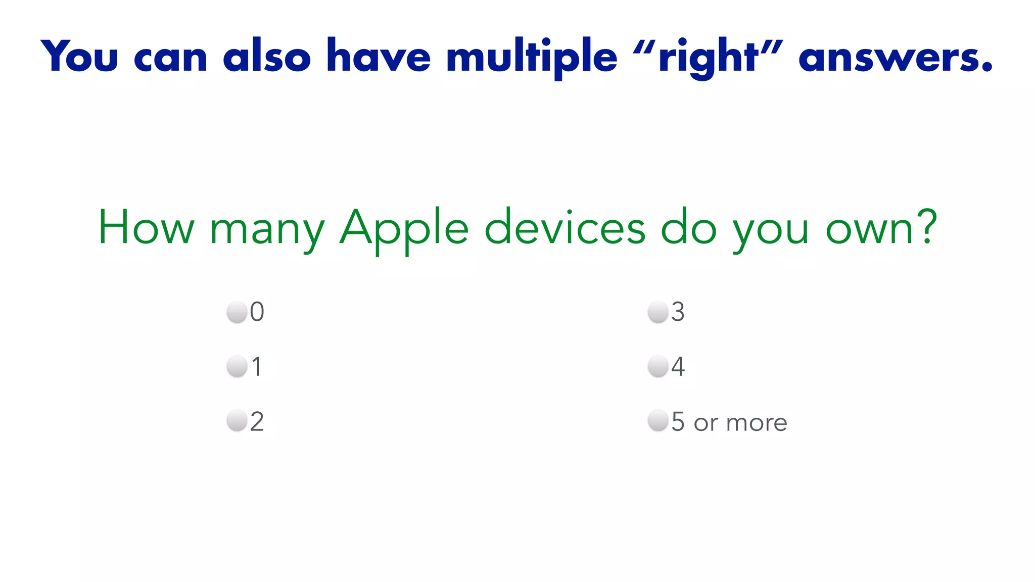 You can also have multiple “right” answers.
How many Apple devices do you own?
0


1


2
3


4


5 or more
 