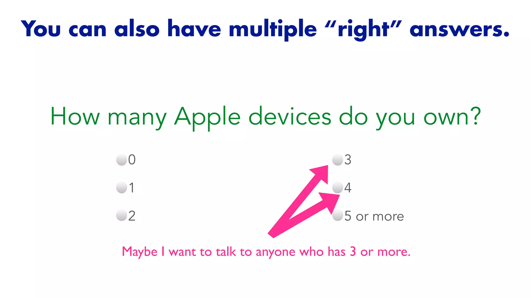 You can also have multiple “right” answers.
Maybe I want to talk to anyone who has 3 or more.
How many Apple devices do you own?
0


1


2
3


4


5 or more
 