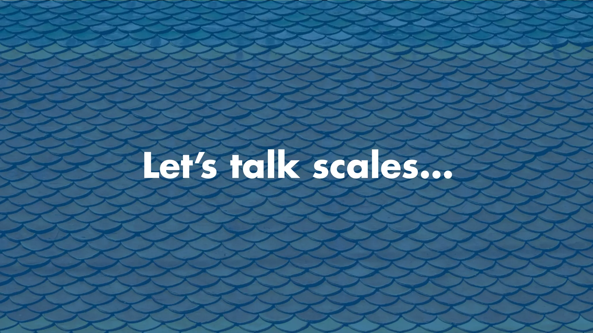Let’s talk scales…
 