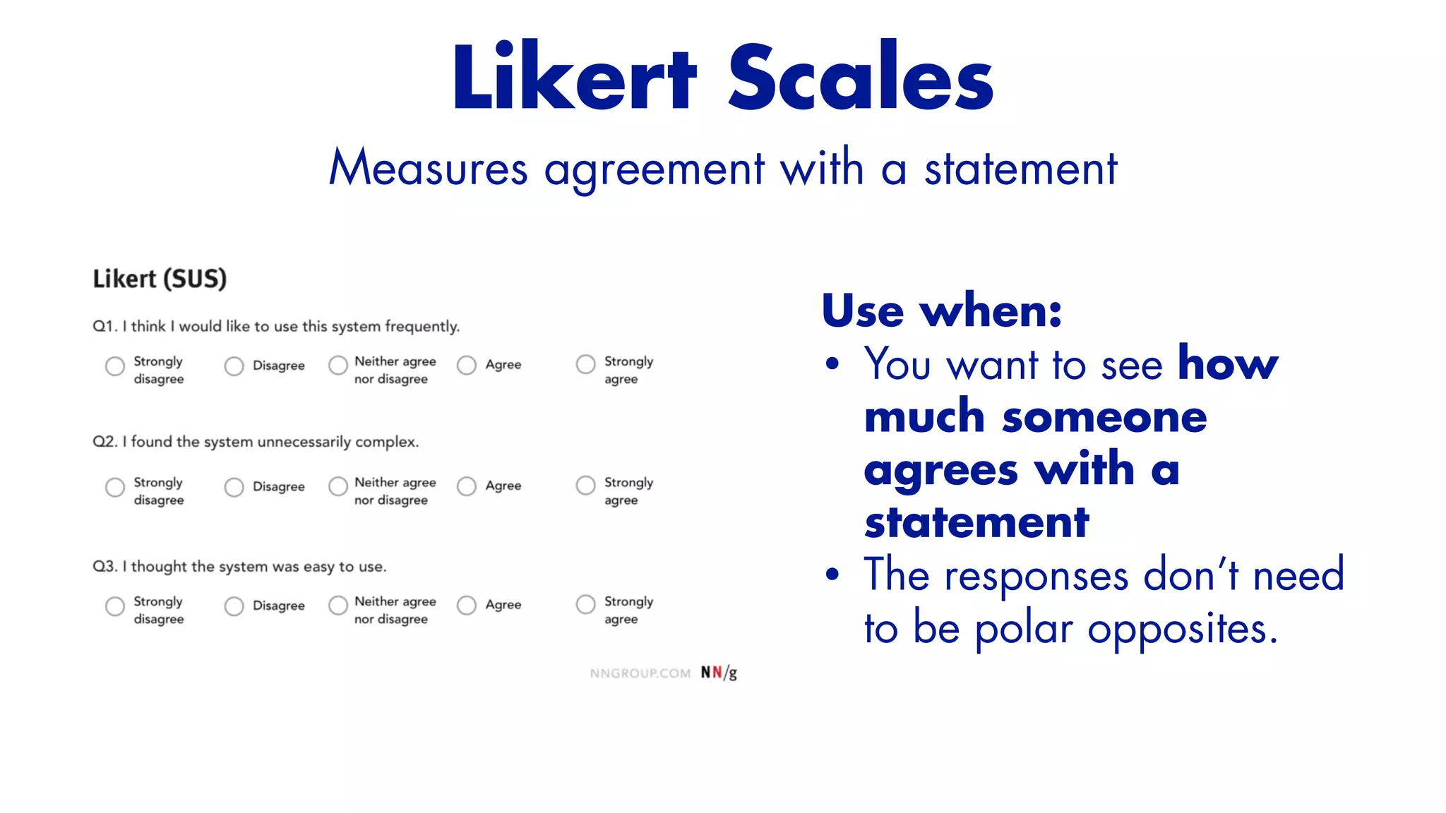 Use when:


• You want to see how
much someone
agrees with a
statement


• The responses don’t need
to be polar opposites.
Likert Scales
Measures agreement with a statement


 