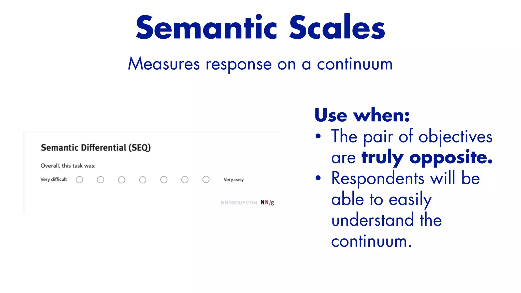 Use when:


• The pair of objectives
are truly opposite.


• Respondents will be
able to easily
understand the
continuum.
Semantic Scales
Measures response on a continuum
 
