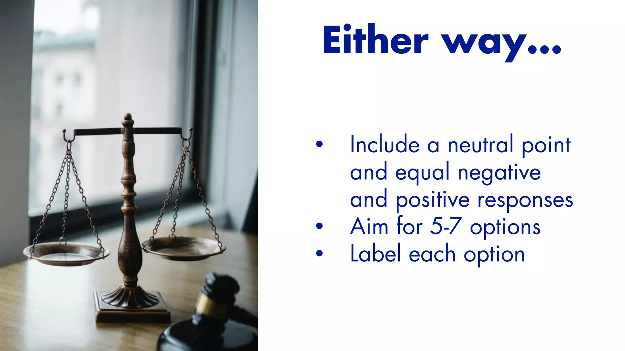 Either way…
• Include a neutral point
and equal negative
and positive responses


• Aim for 5-7 options


• Label each option


 