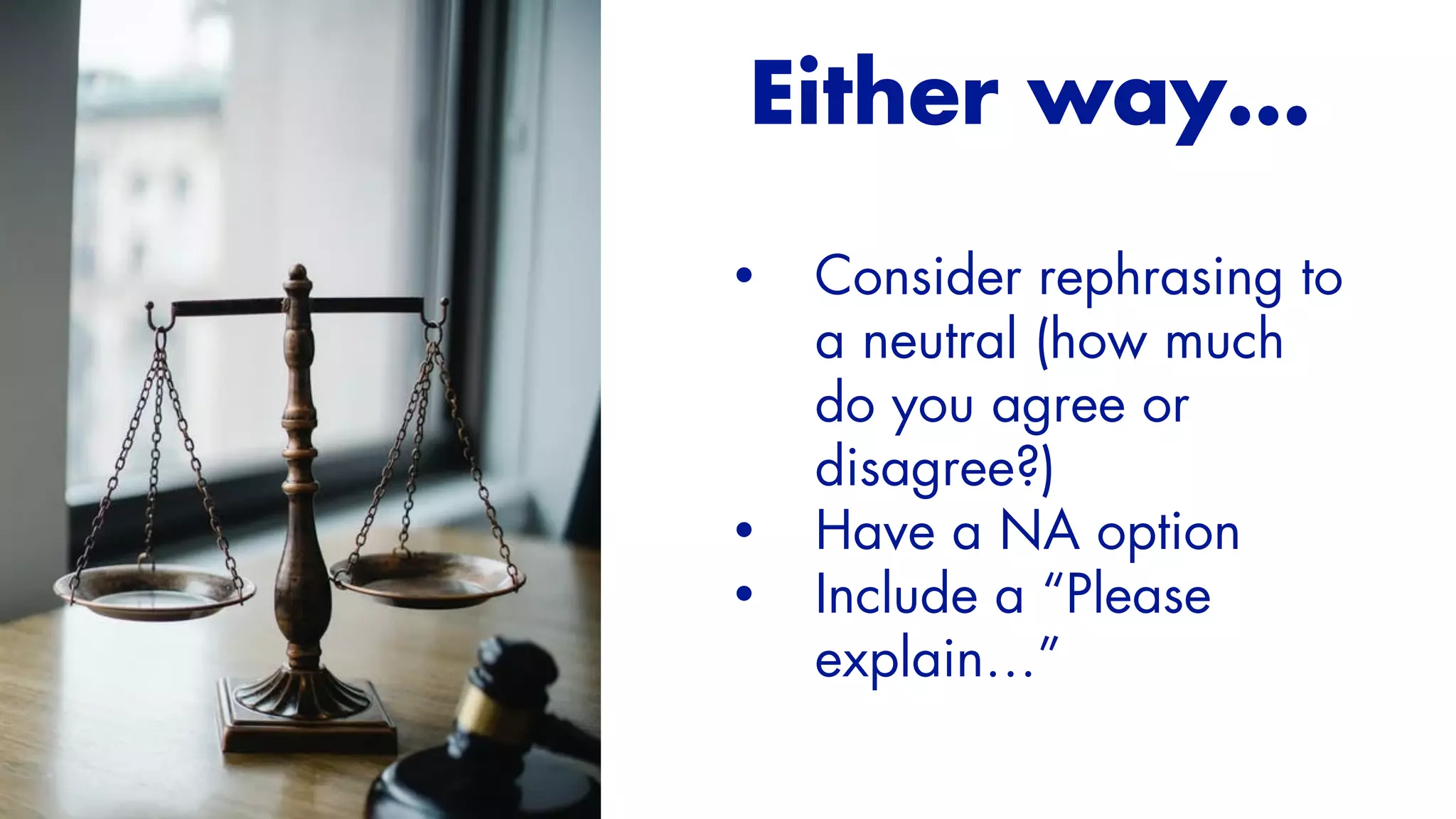 Either way…
• Consider rephrasing to
a neutral (how much
do you agree or
disagree?)


• Have a NA option


• Include a “Please
explain…”
 