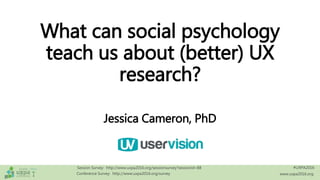 #UXPA2016
www.uxpa2016.org
Session Survey: http://www.uxpa2016.org/sessionsurvey?sessionid=88
Conference Survey: http://www.uxpa2016.org/survey
What can social psychology
teach us about (better) UX
research?
Jessica Cameron, PhD
 