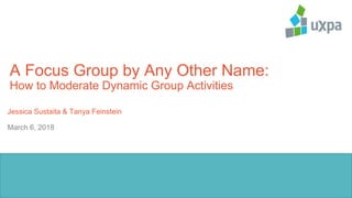 A Focus Group by Any Other Name:
How to Moderate Dynamic Group Activities
Jessica Sustaita & Tanya Feinstein
March 6, 2018
 