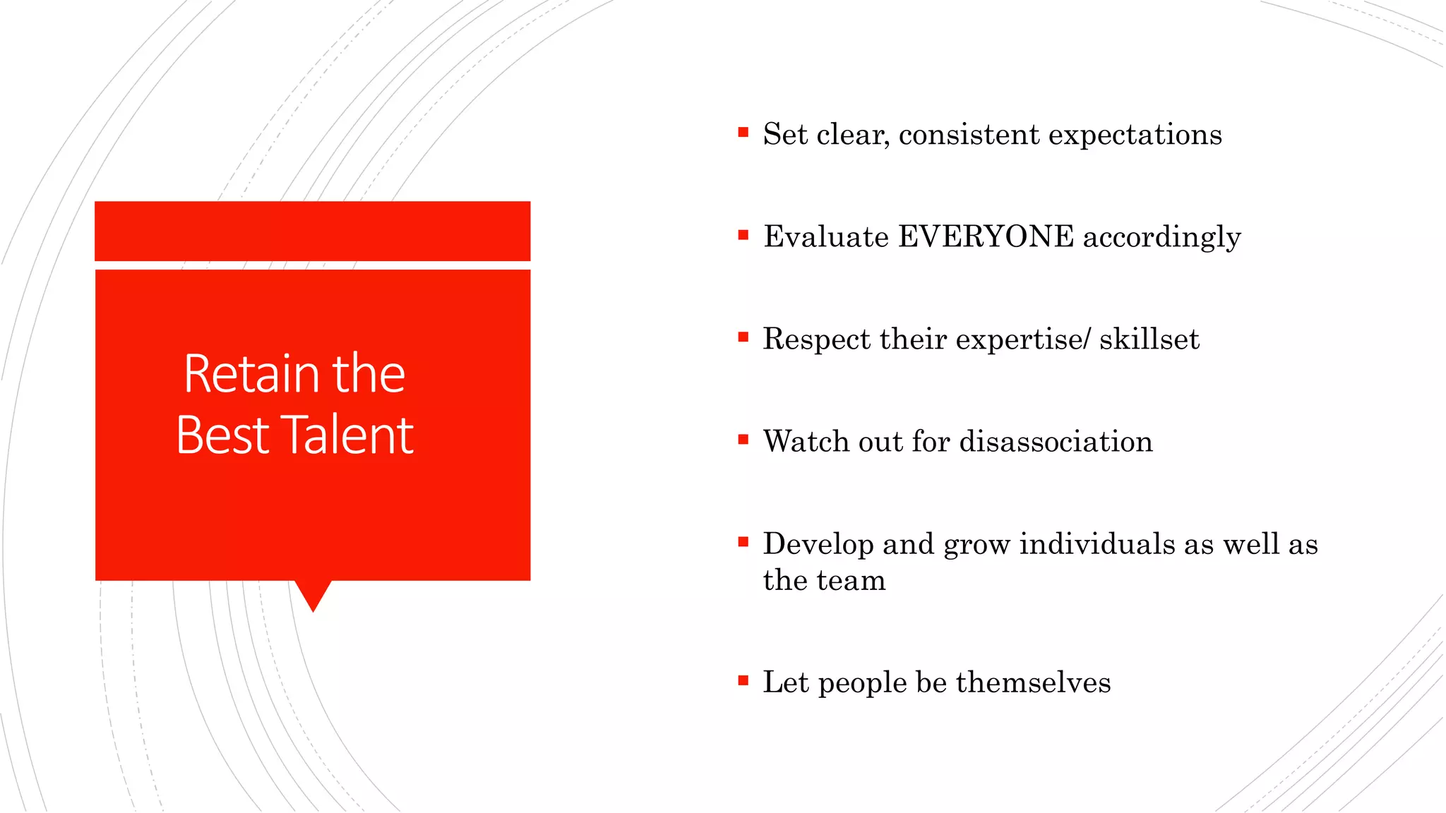 Retainthe
BestTalent
 Set clear, consistent expectations
 Evaluate EVERYONE accordingly
 Respect their expertise/ skillset
 Watch out for disassociation
 Develop and grow individuals as well as
the team
 Let people be themselves
 