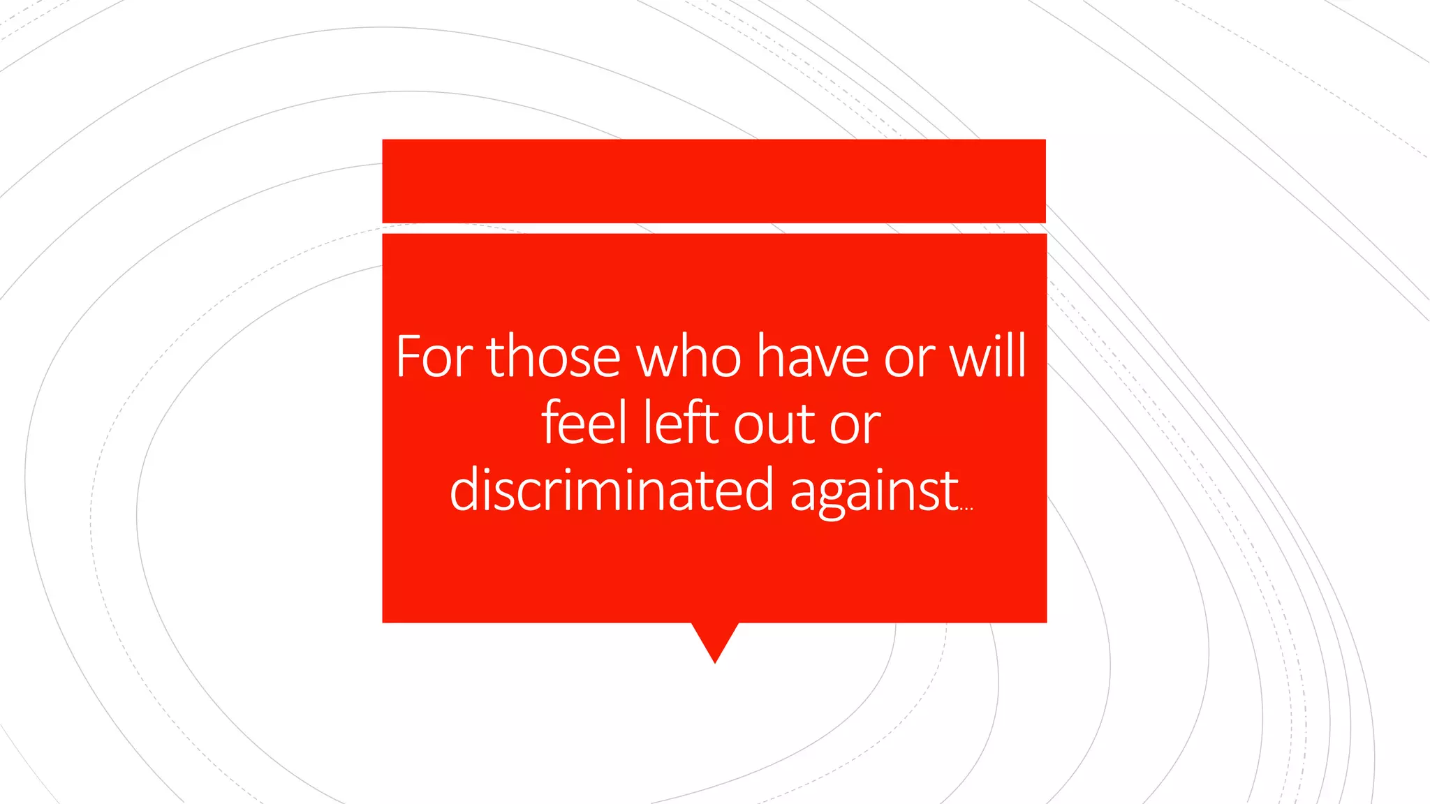 For those who have or will
feel left out or
discriminated against…
 