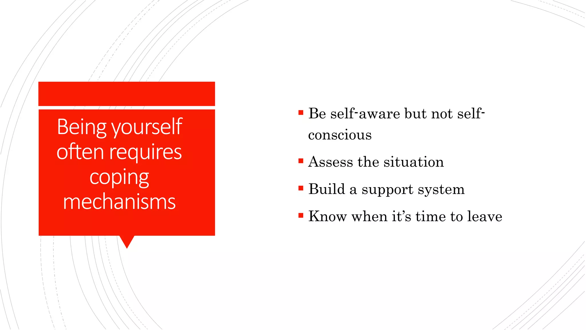 Beingyourself
oftenrequires
coping
mechanisms
 Be self-aware but not self-
conscious
 Assess the situation
 Build a support system
 Know when it’s time to leave
 