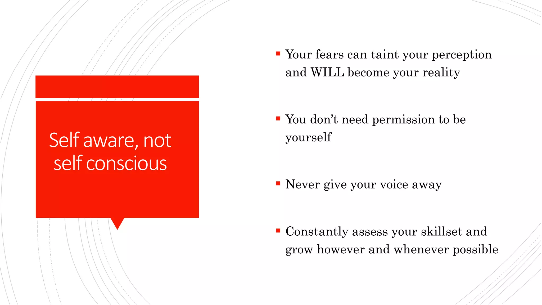 Selfaware,not
selfconscious
 Your fears can taint your perception
and WILL become your reality
 You don’t need permission to be
yourself
 Never give your voice away
 Constantly assess your skillset and
grow however and whenever possible
 