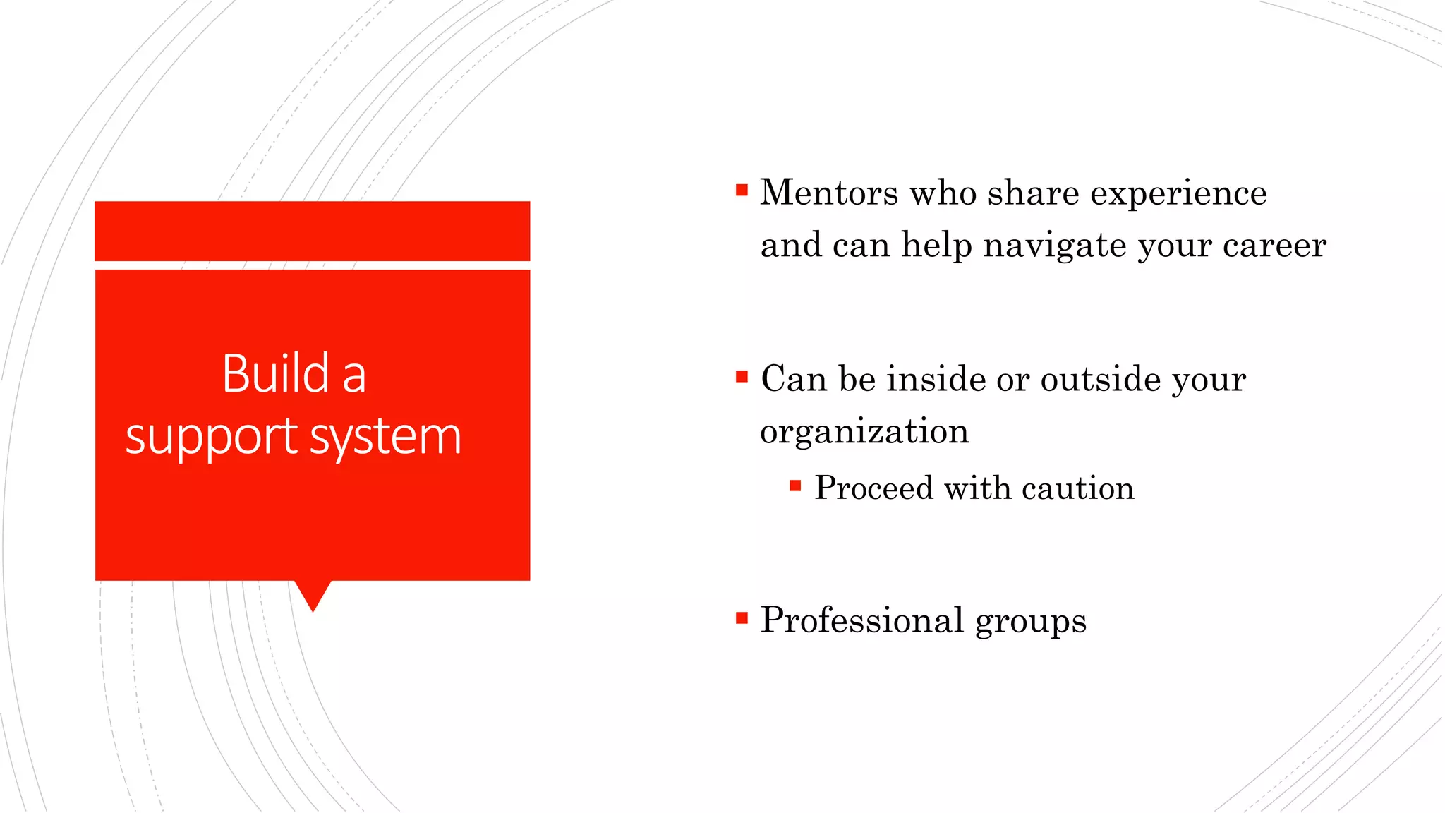 Builda
supportsystem
 Mentors who share experience
and can help navigate your career
 Can be inside or outside your
organization
 Proceed with caution
 Professional groups
 