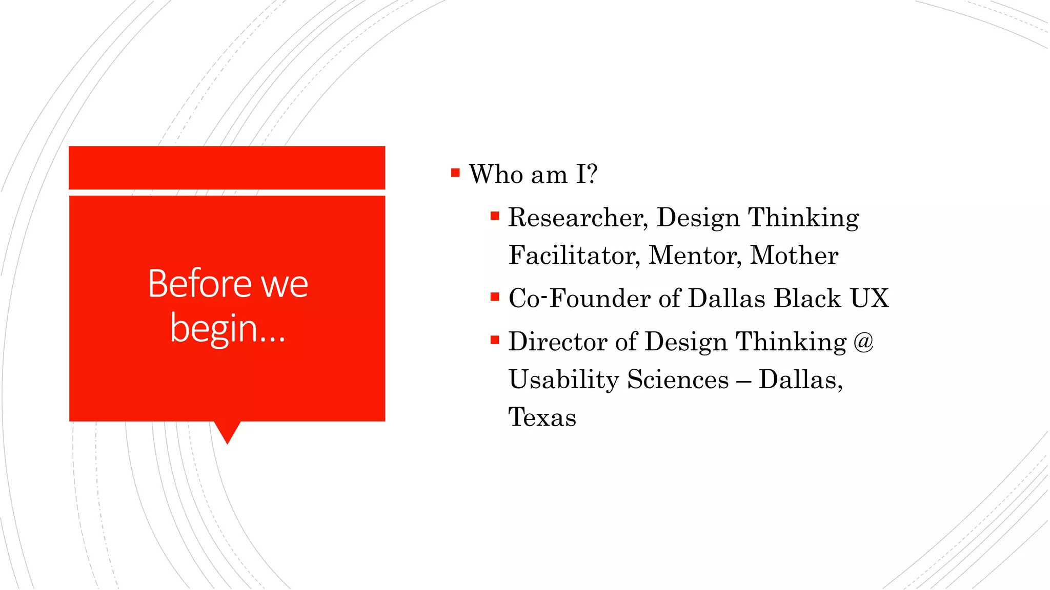 Beforewe
begin…
 Who am I?
 Researcher, Design Thinking
Facilitator, Mentor, Mother
 Co-Founder of Dallas Black UX
 Director of Design Thinking @
Usability Sciences – Dallas,
Texas
 