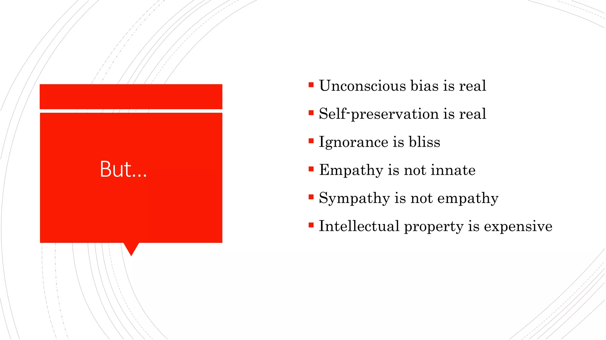 But…
 Unconscious bias is real
 Self-preservation is real
 Ignorance is bliss
 Empathy is not innate
 Sympathy is not empathy
 Intellectual property is expensive
 