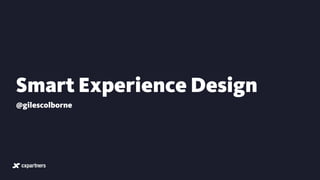 Smart Experience Design
@gilescolborne
 