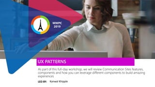 LED BY:
As part of this full-day workshop, we will review Communication Sites features,
components and how you can leverage different components to build amazing
experiences
UX PATTERNS
Kanwal Khipple
MWPC
2019
 