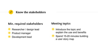 Know the stakeholders
◉ Researcher / design lead
◉ Product manager
◉ Development lead
Min. required stakeholders Meeting t...