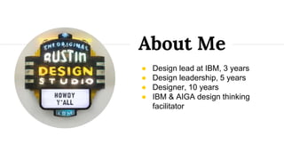 ● Design lead at IBM, 3 years
● Design leadership, 5 years
● Designer, 10 years
● IBM & AIGA design thinking
facilitator
A...