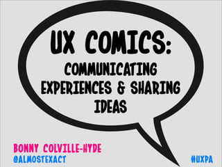 BONNy COLVILLE-HyDE
#UXPA@ALMOSTEXACT
UX COMICS:
COMMUNICATING
EXPERIENCES & SHARING
IDEAS
 