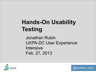 Hands-On Usability
Testing
 Jonathan Rubin
 UXPA-DC User Experience
 Intensive
 Feb. 27, 2013


                      @jonathan_rubin
 