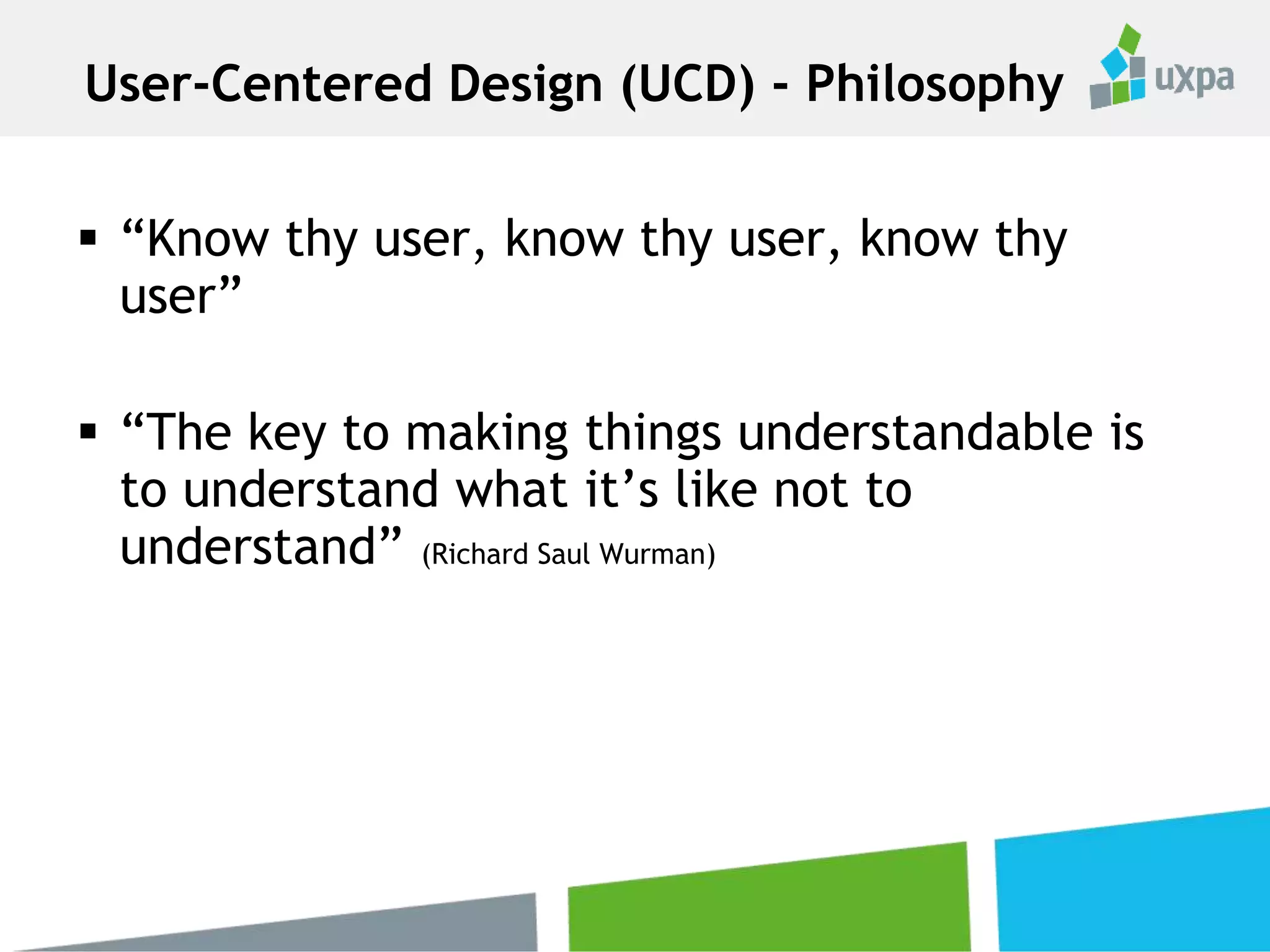  “Know thy user, know thy user, know thy
user”
 “The key to making things understandable is
to understand what it’s like not to
understand” (Richard Saul Wurman)
User-Centered Design (UCD) - Philosophy
 