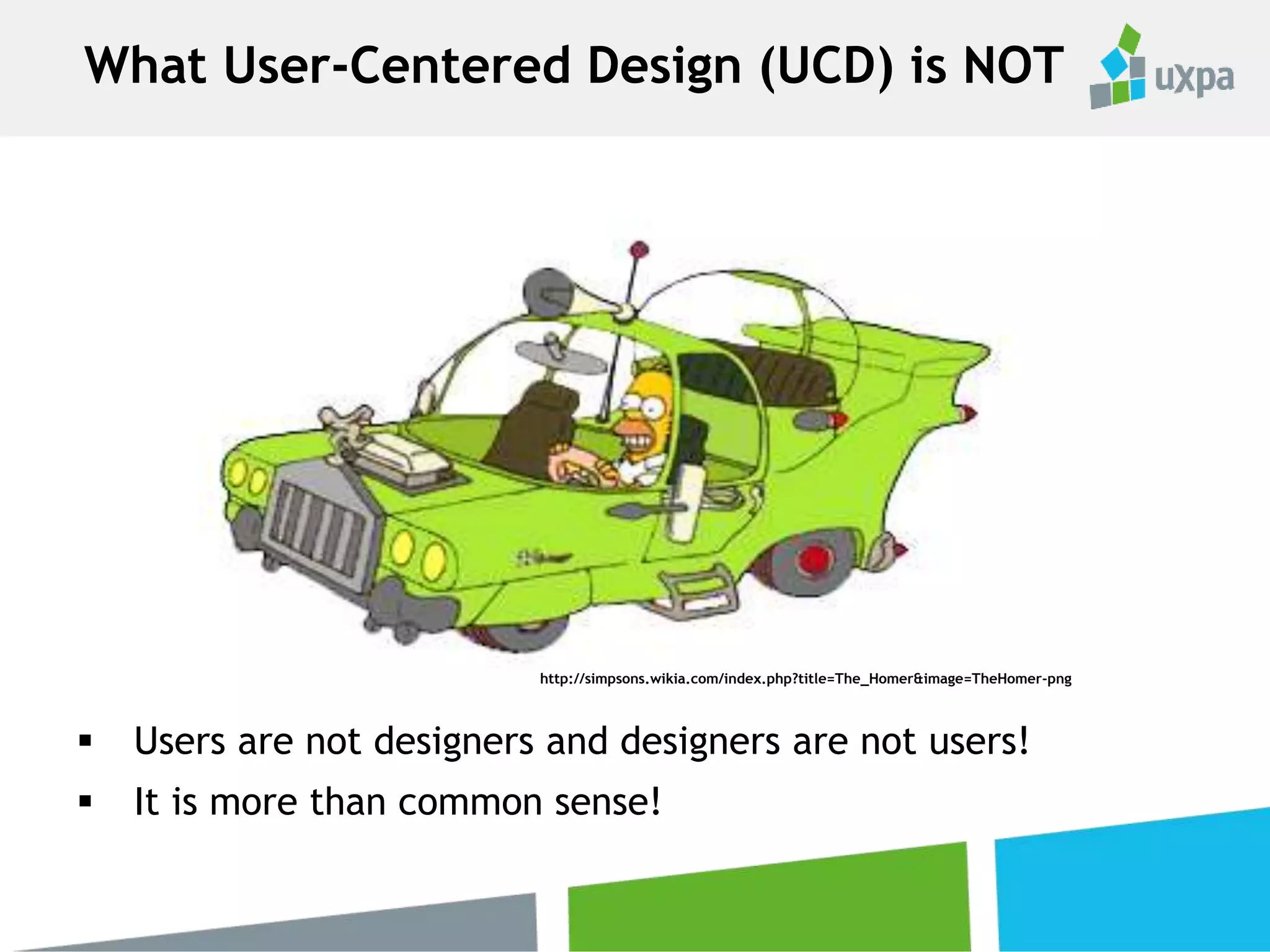  Users are not designers and designers are not users!
 It is more than common sense!
http://simpsons.wikia.com/index.php?title=The_Homer&image=TheHomer-png
What User-Centered Design (UCD) is NOT
 