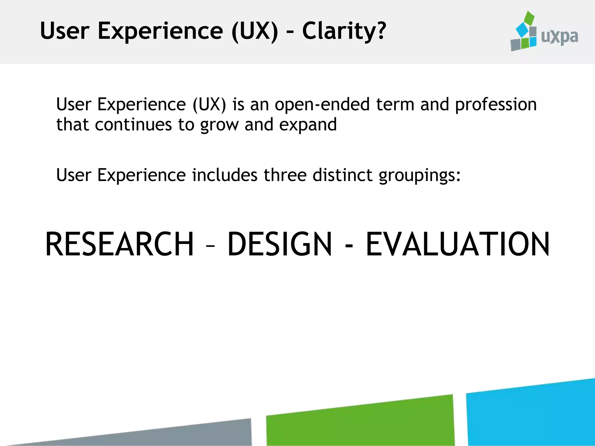 User Experience (UX) is an open-ended term and profession
that continues to grow and expand
User Experience includes three distinct groupings:
RESEARCH – DESIGN - EVALUATION
User Experience (UX) – Clarity?
 