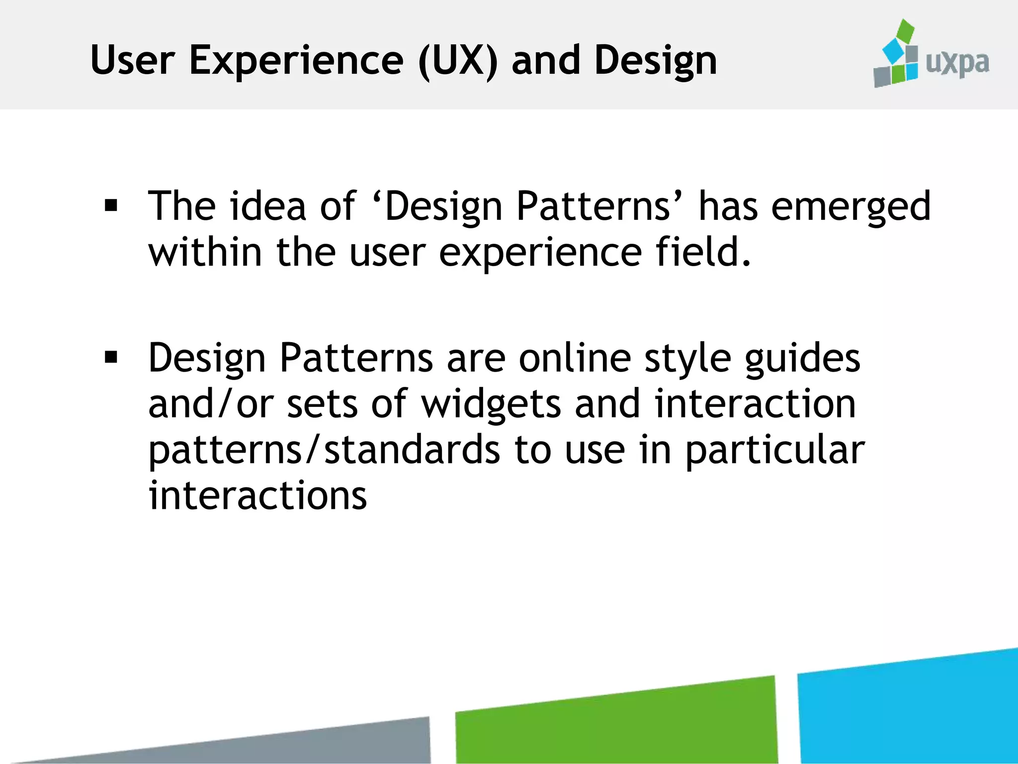  The idea of ‘Design Patterns’ has emerged
within the user experience field.
 Design Patterns are online style guides
and/or sets of widgets and interaction
patterns/standards to use in particular
interactions
User Experience (UX) and Design
 