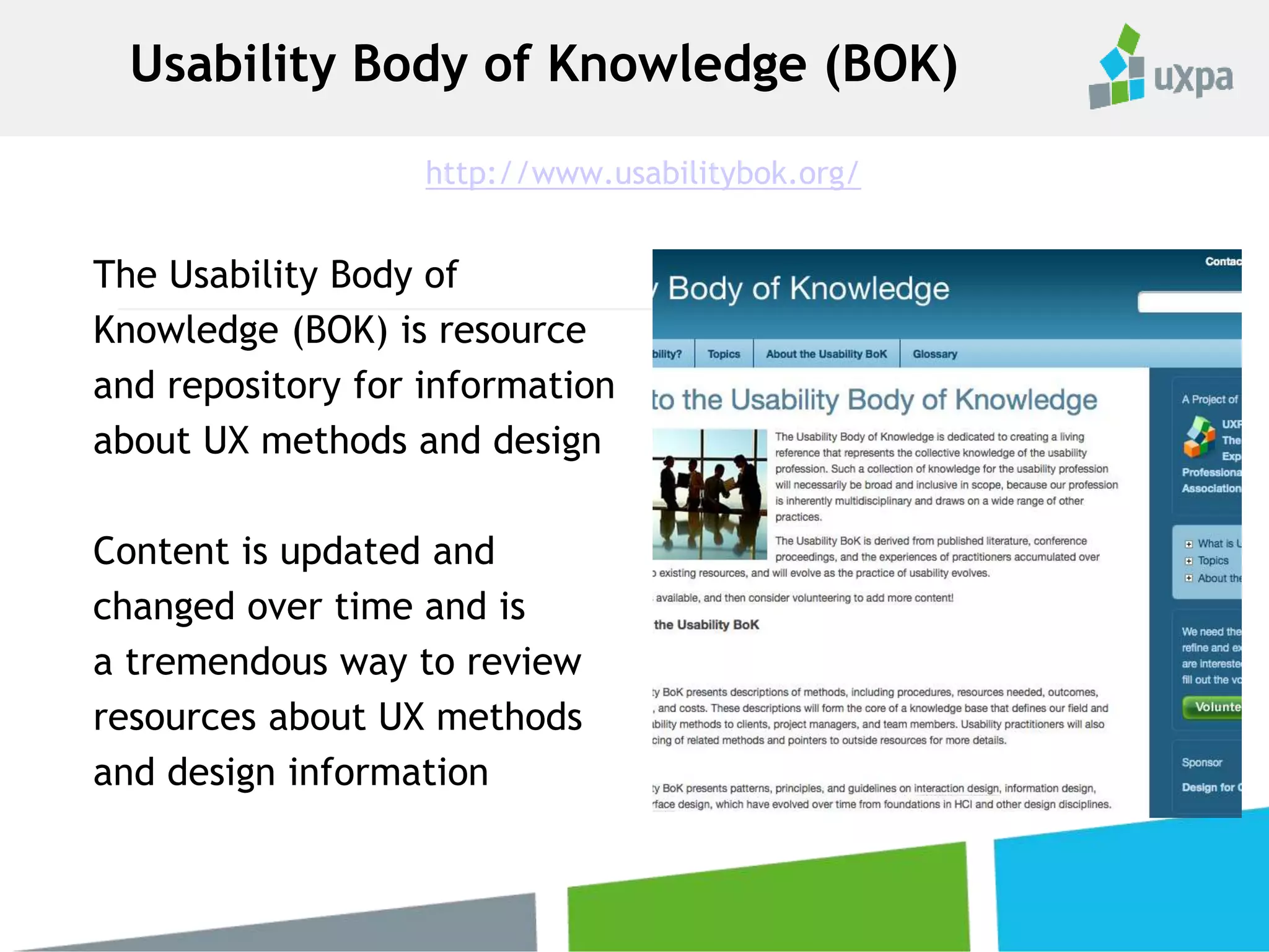 Usability Body of Knowledge (BOK)
The Usability Body of
Knowledge (BOK) is resource
and repository for information
about UX methods and design
Content is updated and
changed over time and is
a tremendous way to review
resources about UX methods
and design information
http://www.usabilitybok.org/
 