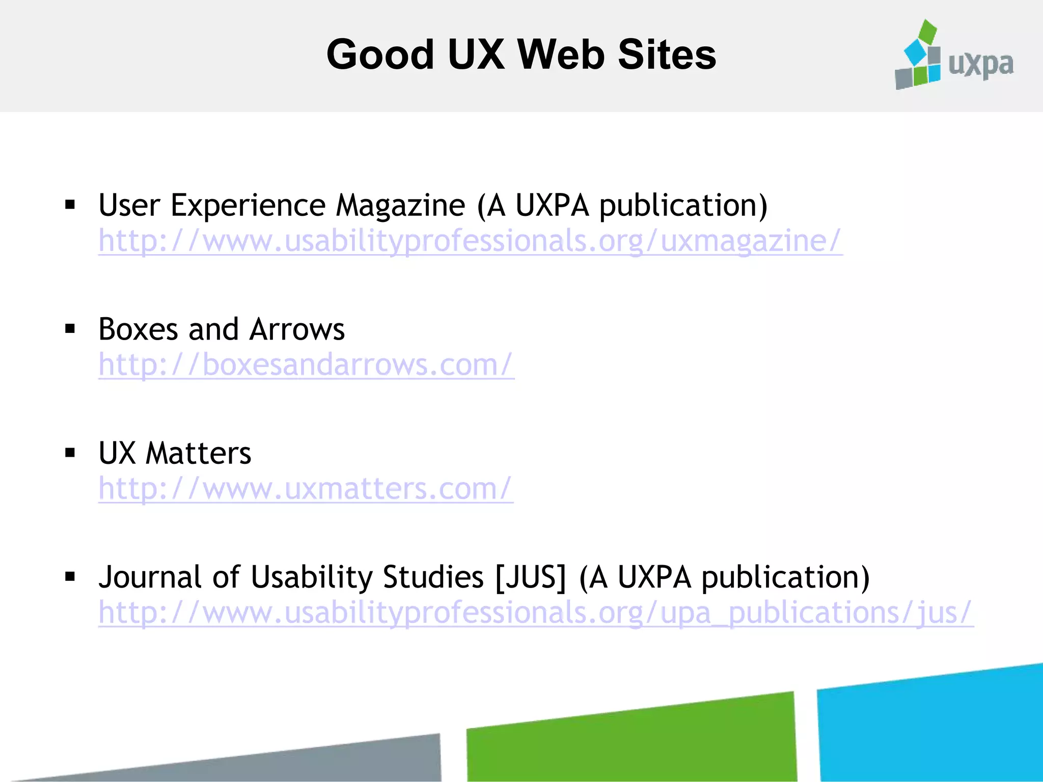  User Experience Magazine (A UXPA publication)
http://www.usabilityprofessionals.org/uxmagazine/
 Boxes and Arrows
http://boxesandarrows.com/
 UX Matters
http://www.uxmatters.com/
 Journal of Usability Studies [JUS] (A UXPA publication)
http://www.usabilityprofessionals.org/upa_publications/jus/
Good UX Web Sites
 