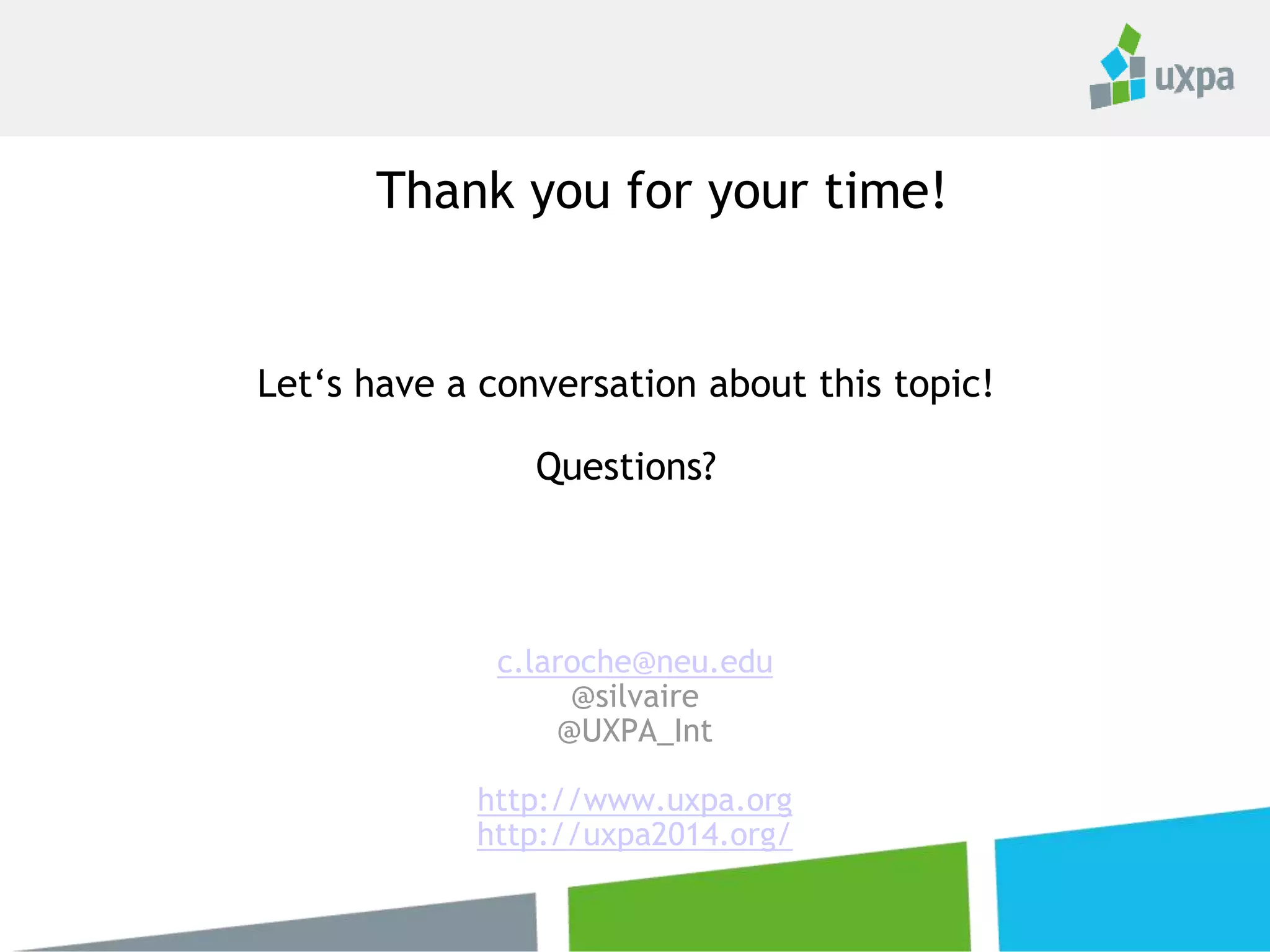 Let‘s have a conversation about this topic!
Questions?
c.laroche@neu.edu
@silvaire
@UXPA_Int
http://www.uxpa.org
http://uxpa2014.org/
Thank you for your time!
 