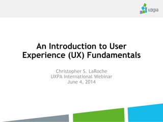 An Introduction to User
Experience (UX) Fundamentals
Christopher S. LaRoche
UXPA International Webinar
June 4, 2014
 
