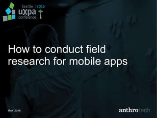 How to conduct field
research for mobile apps
MAY 2016
 