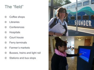 The “field”
Coffee shops
Libraries
Conferences
Hospitals
Court house
Ferry terminals
Farmer’s markets
Busses, trains and l...
