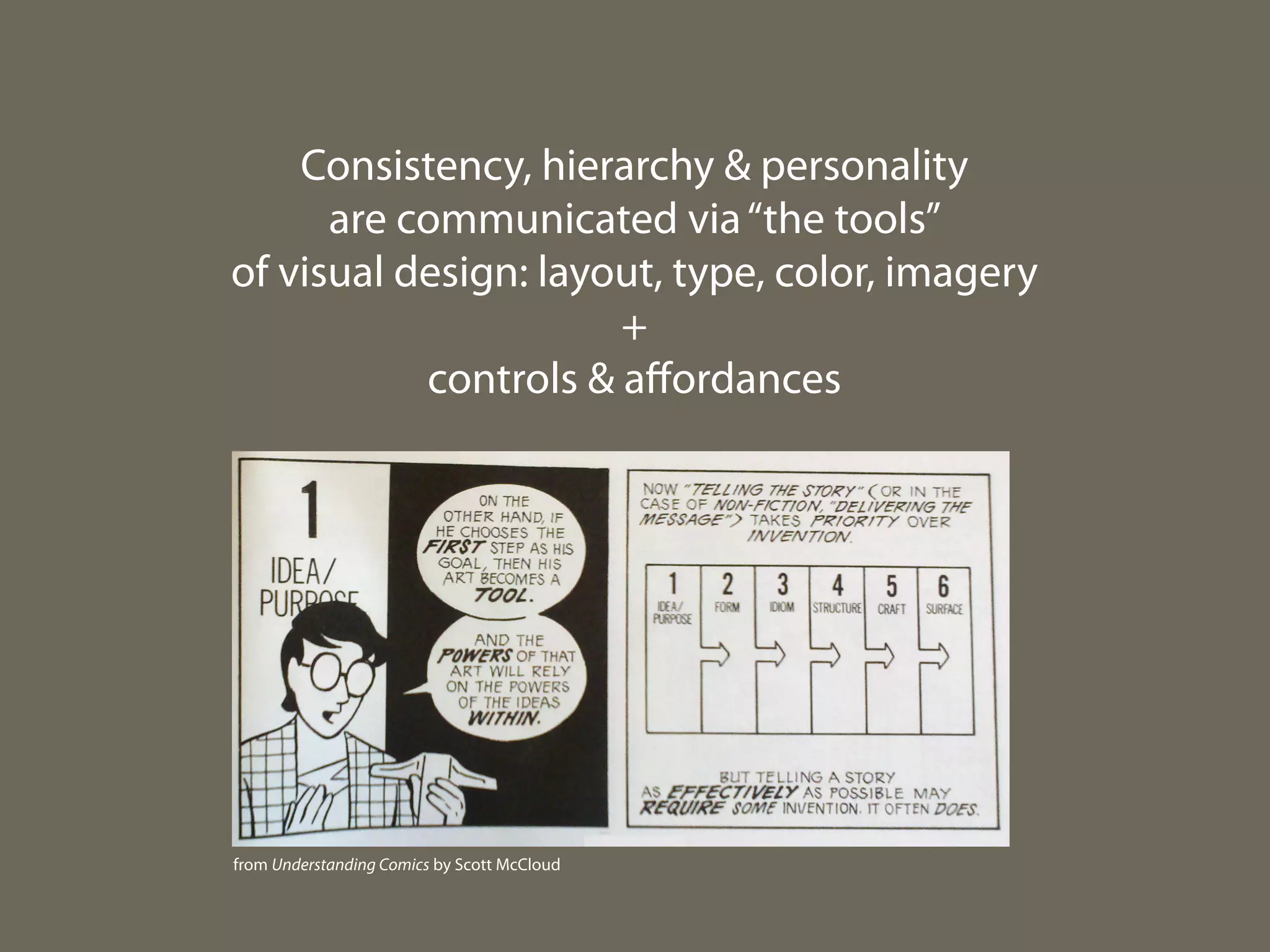 Consistency, hierarchy & personality
are communicated via “the tools”
of visual design: layout, type, color, imagery
+
controls & aﬀordances

from Understanding Comics by Scott McCloud

 