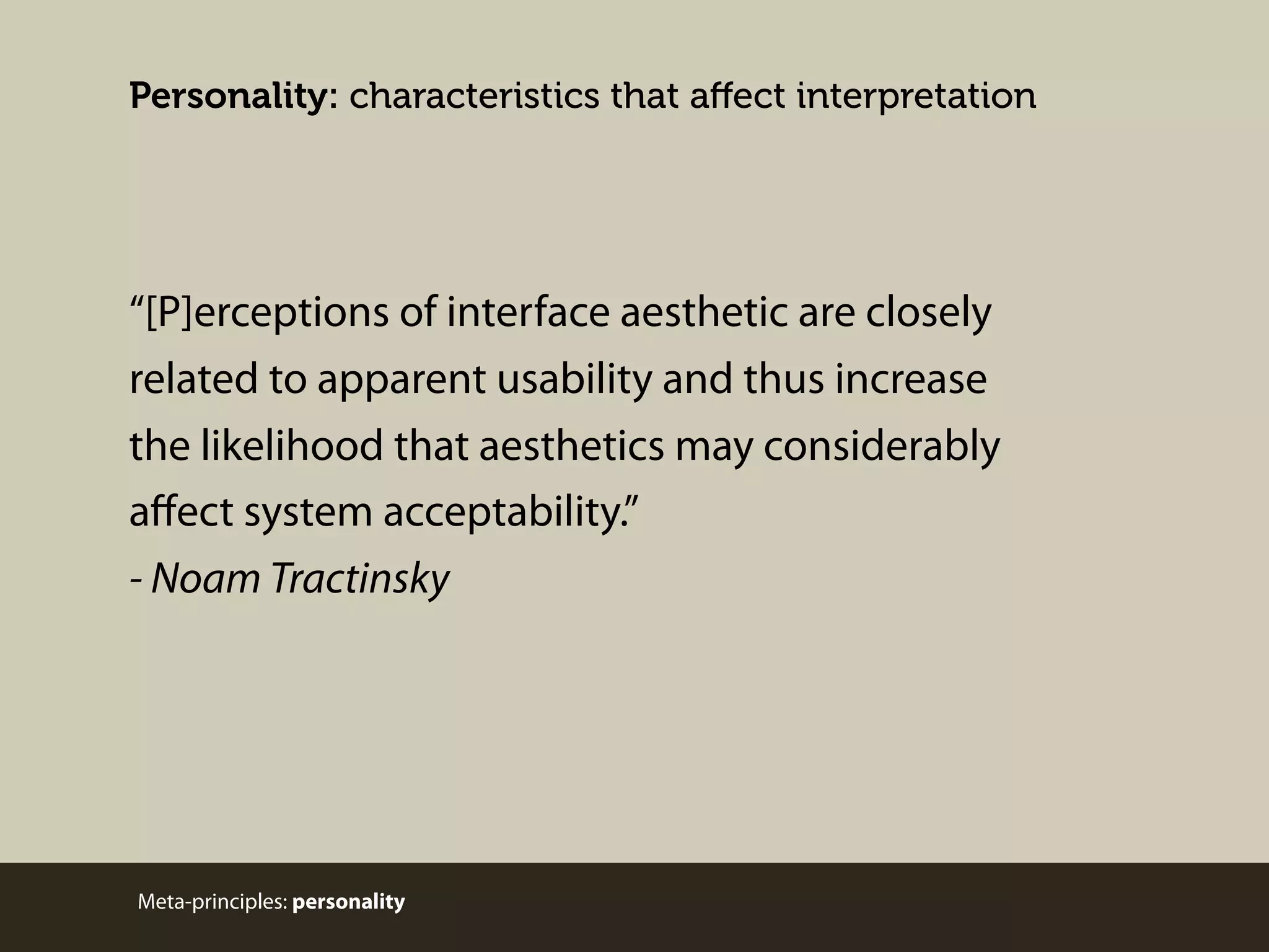 Personality: characteristics that aﬀect interpretation

“[P]erceptions of interface aesthetic are closely
related to apparent usability and thus increase
the likelihood that aesthetics may considerably
aﬀect system acceptability.”
- Noam Tractinsky

Meta-principles: personality

 