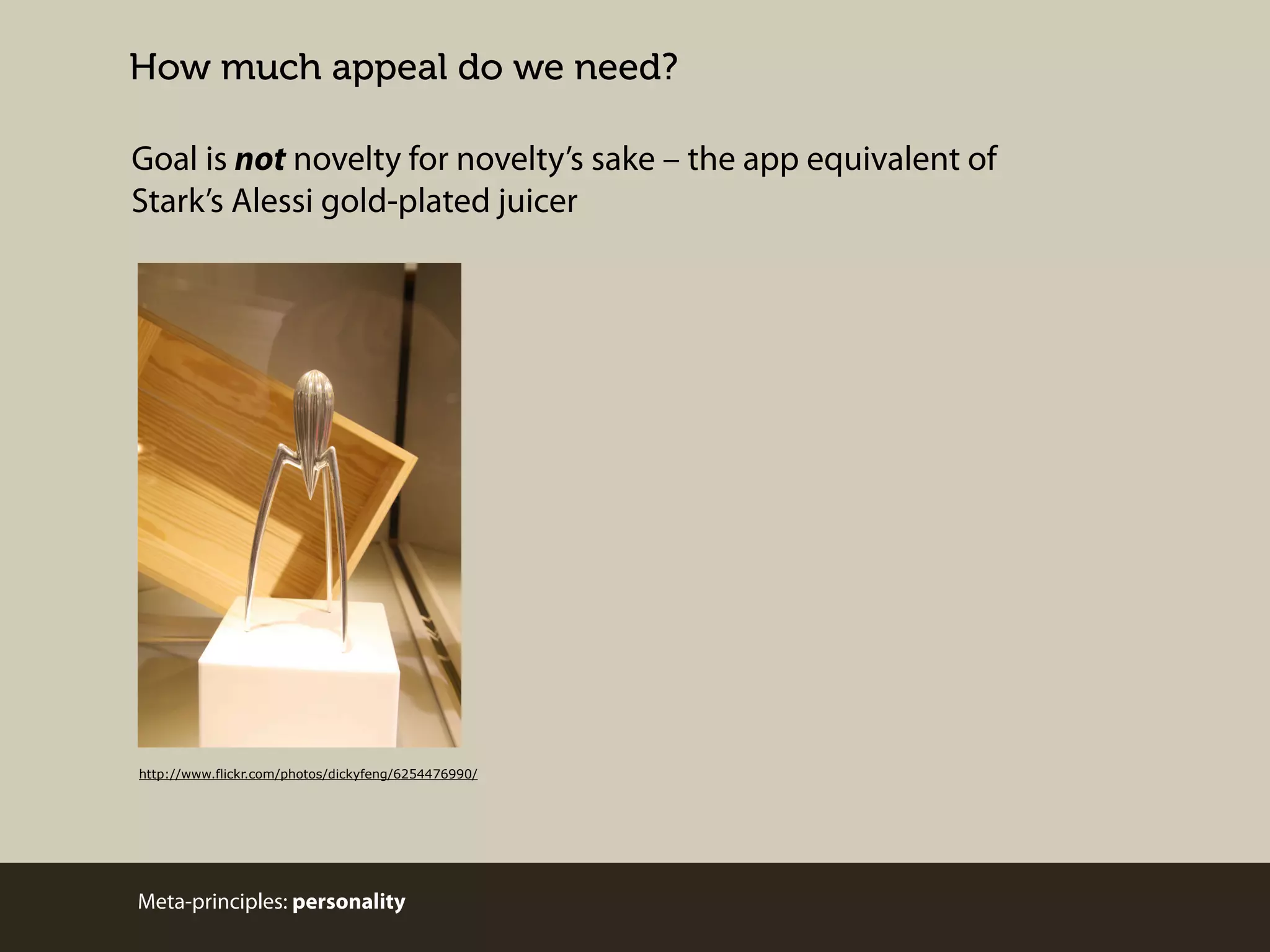 How much appeal do we need?
Goal is not novelty for novelty’s sake – the app equivalent of
Stark’s Alessi gold-plated juicer

http://www.flickr.com/photos/dickyfeng/6254476990/

Meta-principles: personality

 