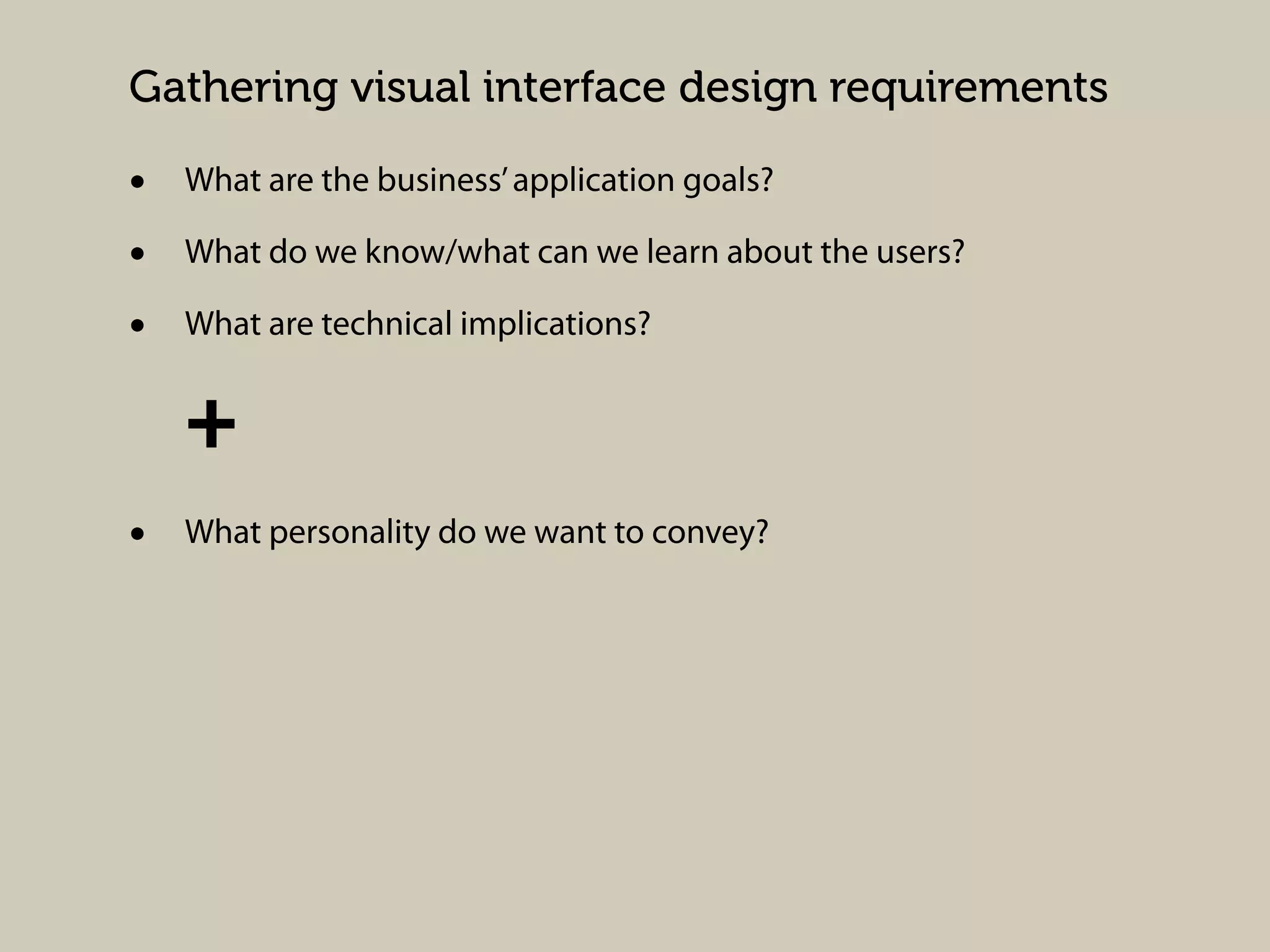Gathering visual interface design requirements

•
•
•

What are the business’ application goals?
What do we know/what can we learn about the users?
What are technical implications?

+
•

What personality do we want to convey?

 