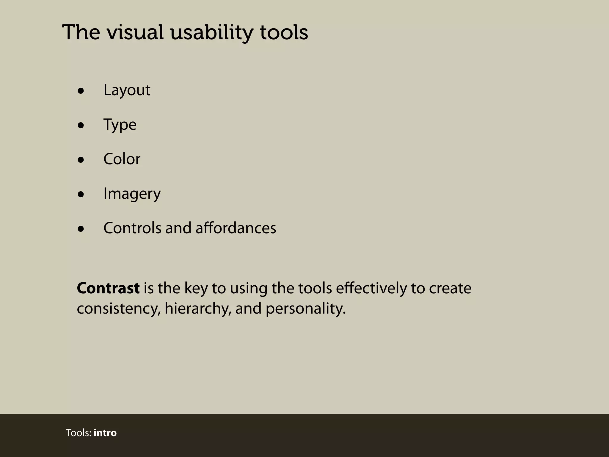 The visual usability tools

•
•
•
•
•

Layout
Type
Color
Imagery
Controls and aﬀordances

Contrast is the key to using the tools eﬀectively to create
consistency, hierarchy, and personality.

Tools: intro

 