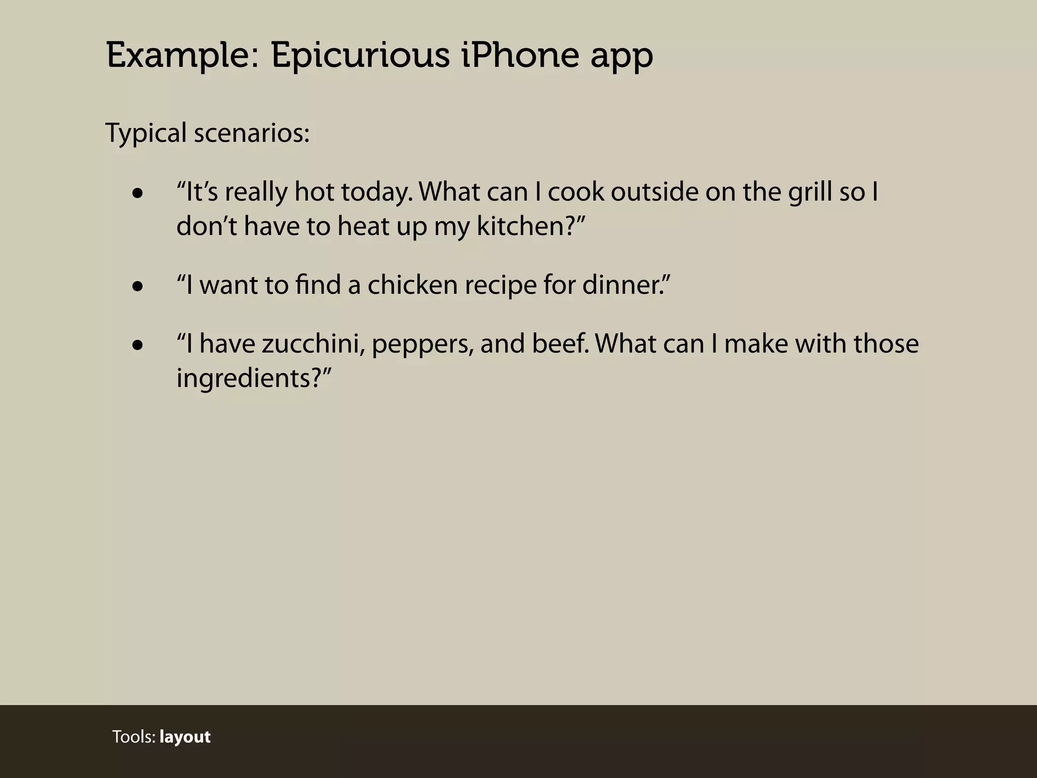 Example: Epicurious iPhone app
Typical scenarios:

•

“It’s really hot today. What can I cook outside on the grill so I
don’t have to heat up my kitchen?”

•
•

“I want to find a chicken recipe for dinner.”
“I have zucchini, peppers, and beef. What can I make with those
ingredients?”

Tools: layout

 
