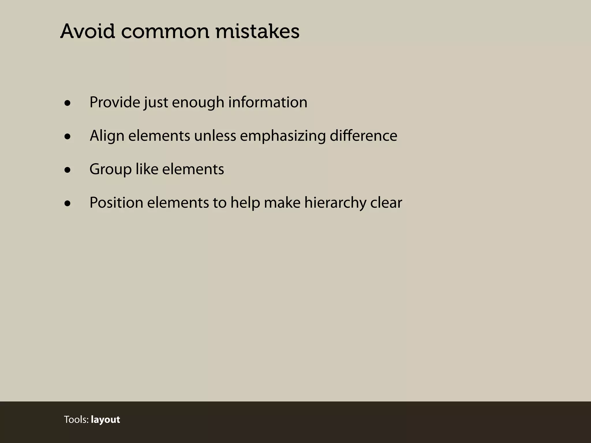 Avoid common mistakes

•
•
•
•

Provide just enough information
Align elements unless emphasizing diﬀerence
Group like elements
Position elements to help make hierarchy clear

Tools: layout

 