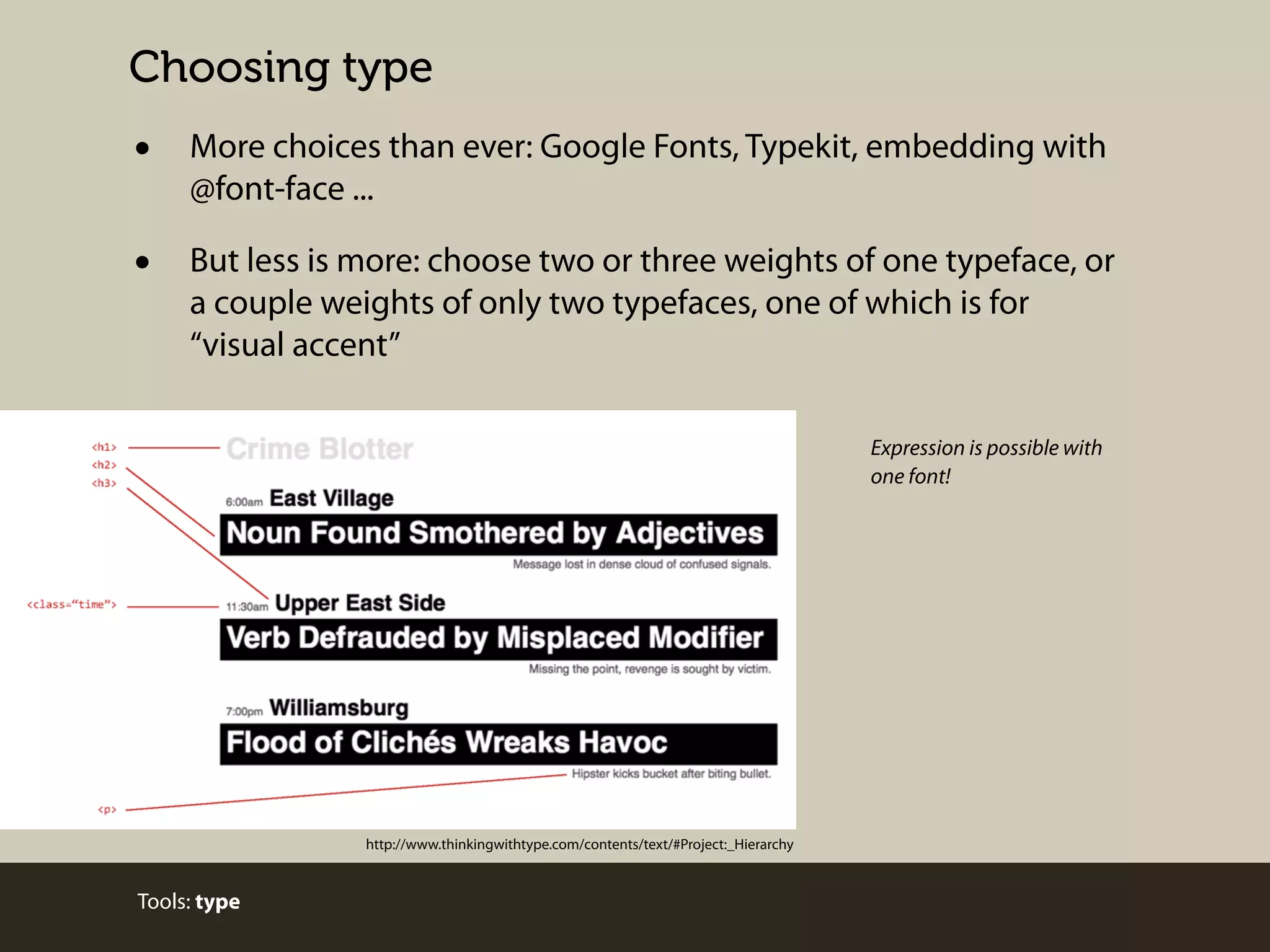 Choosing type

•

More choices than ever: Google Fonts, Typekit, embedding with
@font-face ...

•

But less is more: choose two or three weights of one typeface, or
a couple weights of only two typefaces, one of which is for
“visual accent”
Expression is possible with
one font!

http://www.thinkingwithtype.com/contents/text/#Project:_Hierarchy

Tools: type

 