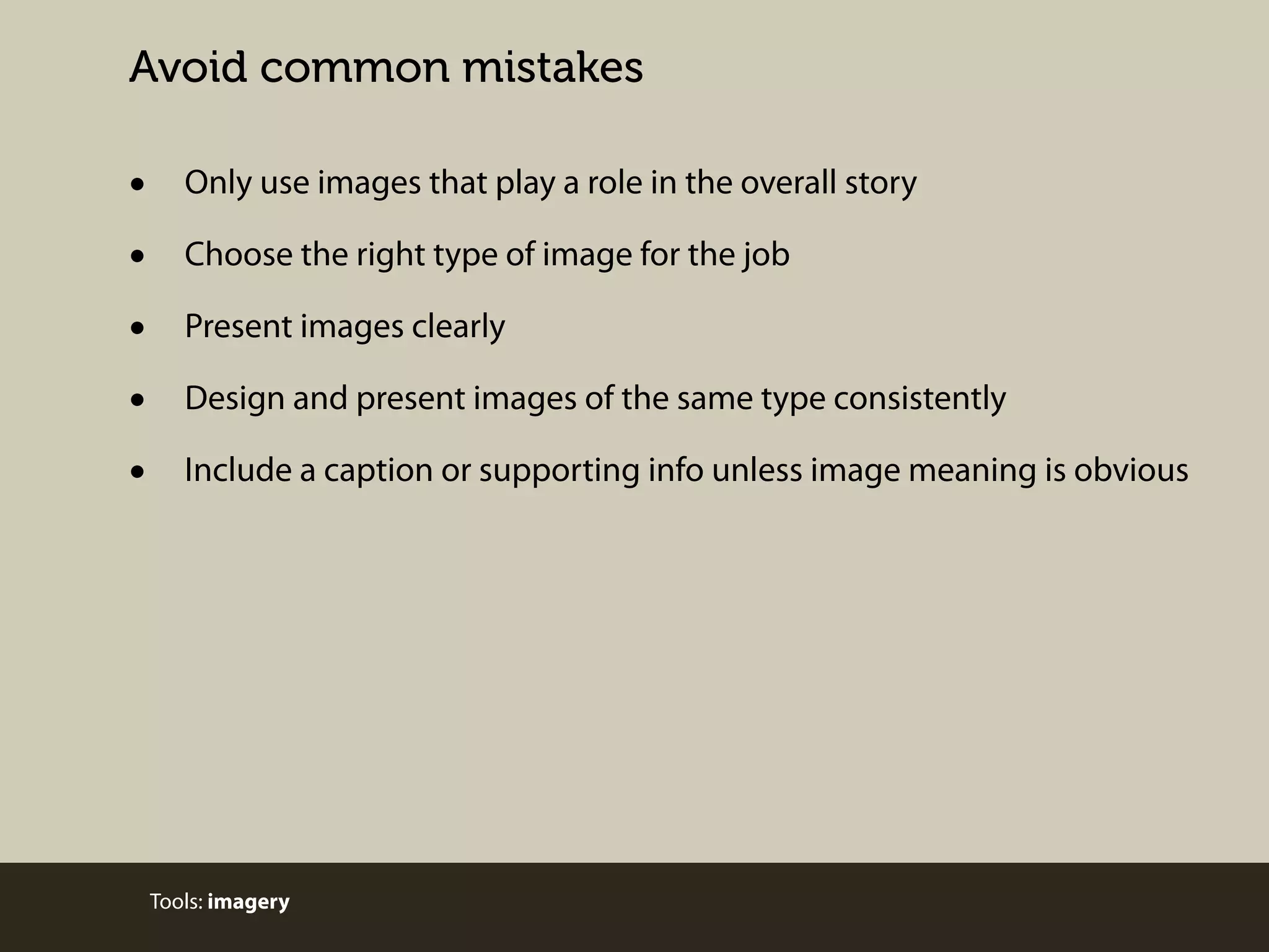 Avoid common mistakes

•
•
•
•
•

Only use images that play a role in the overall story
Choose the right type of image for the job
Present images clearly
Design and present images of the same type consistently
Include a caption or supporting info unless image meaning is obvious

Tools: imagery

 