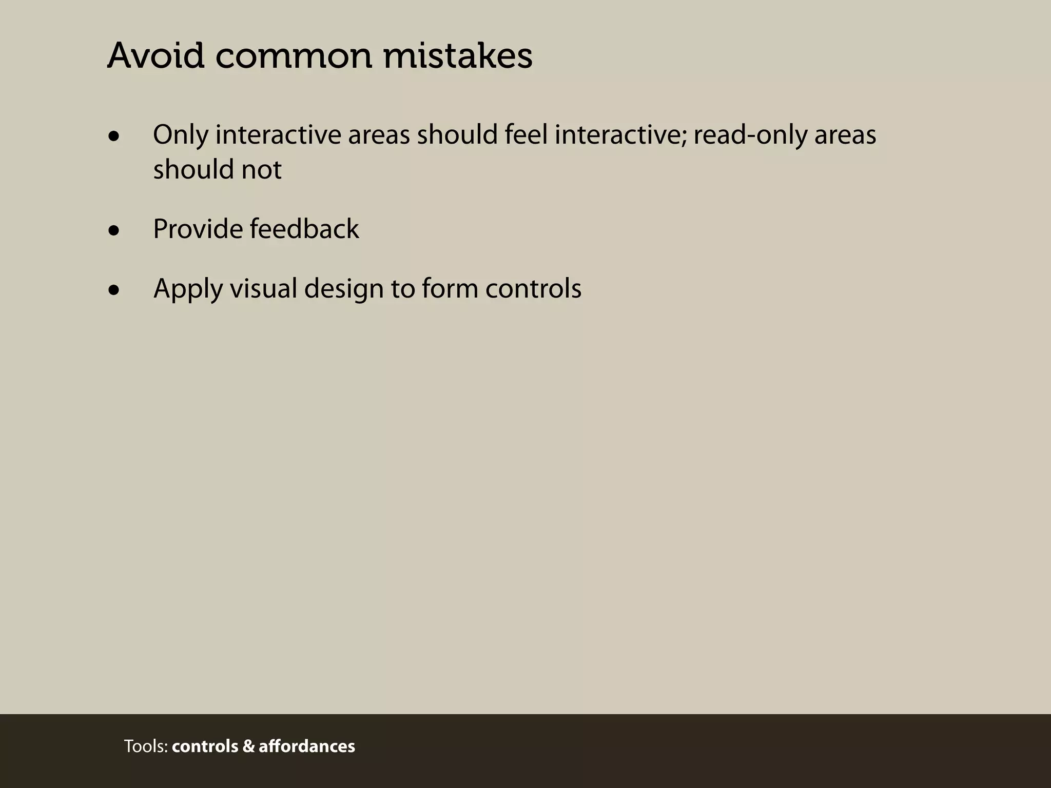 Avoid common mistakes

•

Only interactive areas should feel interactive; read-only areas
should not

•
•

Provide feedback
Apply visual design to form controls

Tools: controls & aﬀordances

 