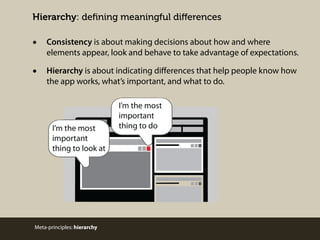 Hierarchy: deﬁning meaningful diﬀerences

•

Consistency is about making decisions about how and where
elements appear, look and behave to take advantage of expectations.

•

Hierarchy is about indicating diﬀerences that help people know how
the app works, what’s important, and what to do.

Meta-principles: hierarchy

 