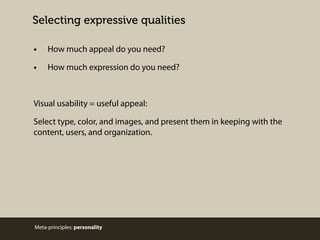 Selecting expressive qualities
•

How much appeal do you need?

•

How much expression do you need?

Visual usability = useful appeal:
Select type, color, and images, and present them in keeping with the
content, users, and organization.

Meta-principles: personality

 