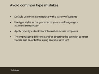 Avoid common type mistakes

•
•

Default: use one clear typeface with a variety of weights

•
•

Apply type styles to similar information across templates

Use type styles as the grammar of your visual language –
as a consistent system

Try emphasizing diﬀerence and/or directing the eye with contrast
via size and color before using an expressive font

Tools: type

 
